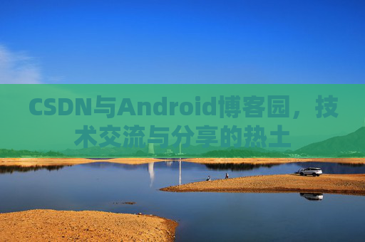 CSDN与Android博客园，技术交流与分享的热土