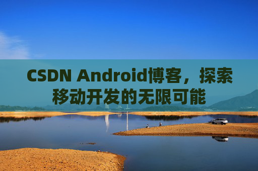 CSDN Android博客，探索移动开发的无限可能